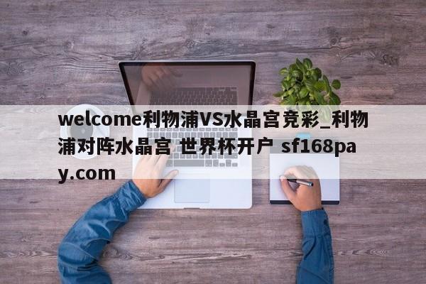 welcome利物浦VS水晶宫竞彩_利物浦对阵水晶宫 世界杯开户 sf168pay.com