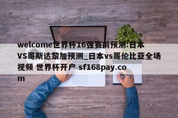 welcome世界杯16强赛前预测:日本VS哥斯达黎加预测_日本vs哥伦比亚全场视频 世界杯开户 sf168pay.com