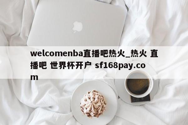 welcomenba直播吧热火_热火 直播吧 世界杯开户 sf168pay.com