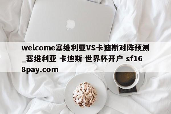 welcome塞维利亚VS卡迪斯对阵预测_塞维利亚 卡迪斯 世界杯开户 sf168pay.com