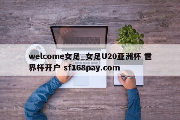 welcome女足_女足U20亚洲杯 世界杯开户 sf168pay.com
