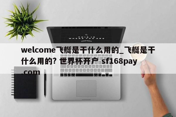 welcome飞艇是干什么用的_飞艇是干什么用的? 世界杯开户 sf168pay.com