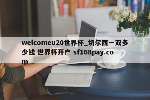 welcomeu20世界杯_切尔西一双多少钱 世界杯开户 sf168pay.com