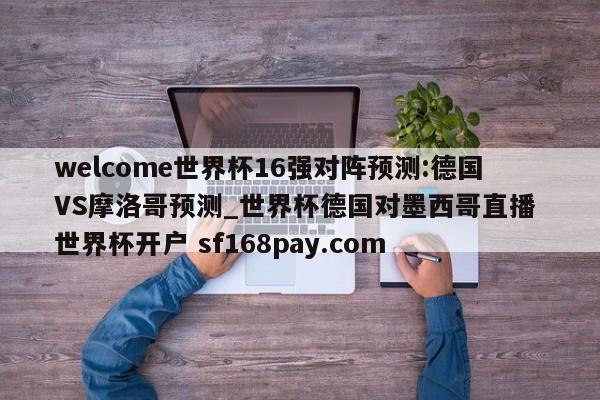 welcome世界杯16强对阵预测:德国VS摩洛哥预测_世界杯德国对墨西哥直播 世界杯开户 sf168pay.com