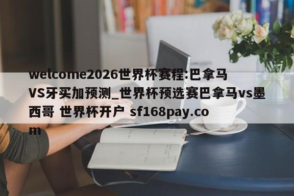 welcome2026世界杯赛程:巴拿马VS牙买加预测_世界杯预选赛巴拿马vs墨西哥 世界杯开户 sf168pay.com