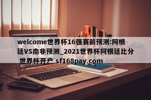 welcome世界杯16强赛前预测:阿根廷VS南非预测_2021世界杯阿根廷比分 世界杯开户 sf168pay.com