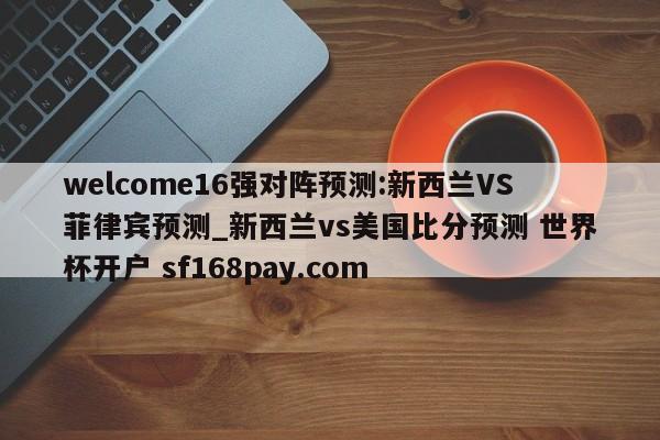 welcome16强对阵预测:新西兰VS菲律宾预测_新西兰vs美国比分预测 世界杯开户 sf168pay.com