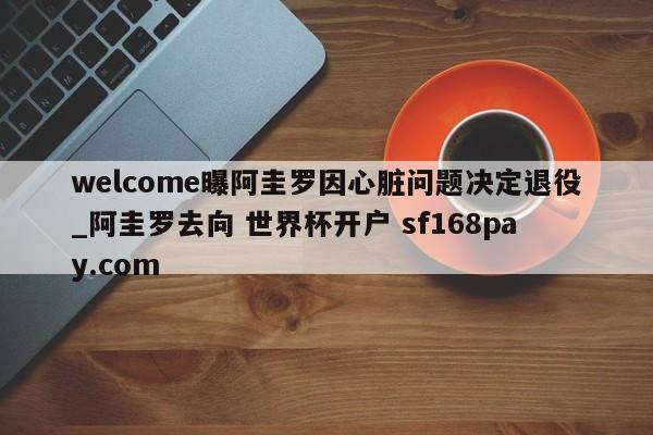 welcome曝阿圭罗因心脏问题决定退役_阿圭罗去向 世界杯开户 sf168pay.com