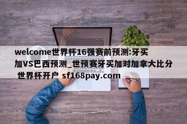 welcome世界杯16强赛前预测:牙买加VS巴西预测_世预赛牙买加对加拿大比分 世界杯开户 sf168pay.com