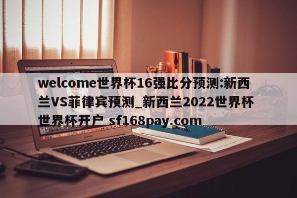 welcome世界杯16强比分预测:新西兰VS菲律宾预测_新西兰2022世界杯 世界杯开户 sf168pay.com