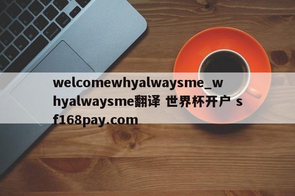 welcomewhyalwaysme_whyalwaysme翻译 世界杯开户 sf168pay.com