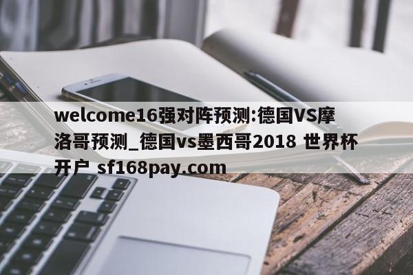 welcome16强对阵预测:德国VS摩洛哥预测_德国vs墨西哥2018 世界杯开户 sf168pay.com