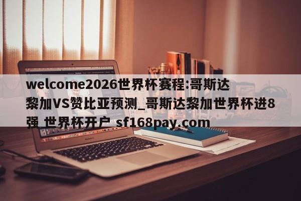 welcome2026世界杯赛程:哥斯达黎加VS赞比亚预测_哥斯达黎加世界杯进8强 世界杯开户 sf168pay.com