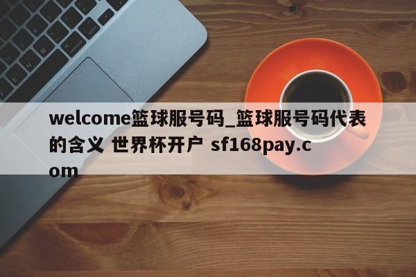 welcome篮球服号码_篮球服号码代表的含义 世界杯开户 sf168pay.com
