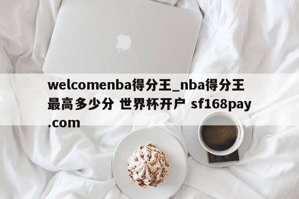 welcomenba得分王_nba得分王最高多少分 世界杯开户 sf168pay.com