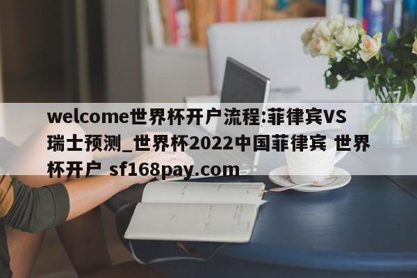 welcome世界杯开户流程:菲律宾VS瑞士预测_世界杯2022中国菲律宾 世界杯开户 sf168pay.com