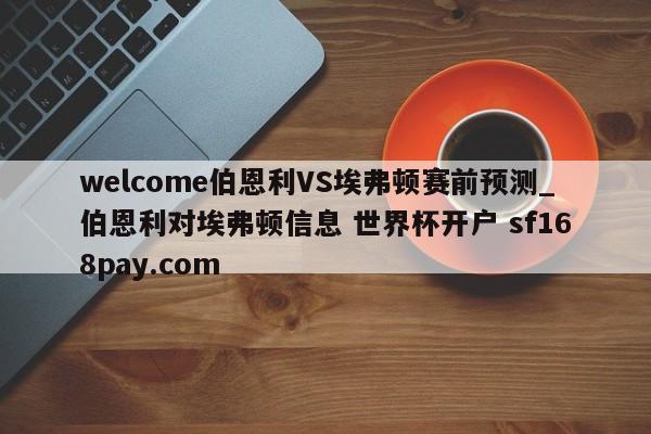 welcome伯恩利VS埃弗顿赛前预测_伯恩利对埃弗顿信息 世界杯开户 sf168pay.com