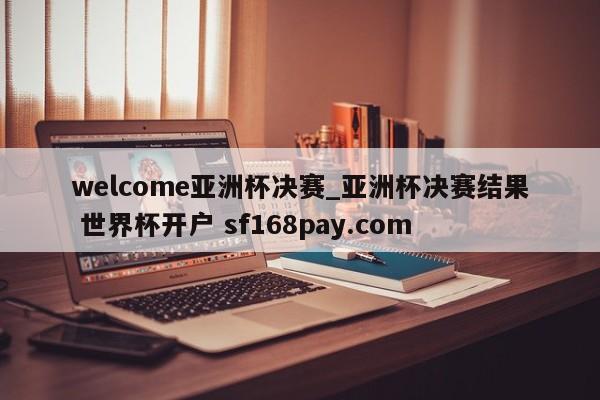 welcome亚洲杯决赛_亚洲杯决赛结果 世界杯开户 sf168pay.com