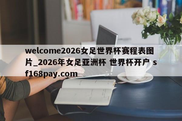 welcome2026女足世界杯赛程表图片_2026年女足亚洲杯 世界杯开户 sf168pay.com