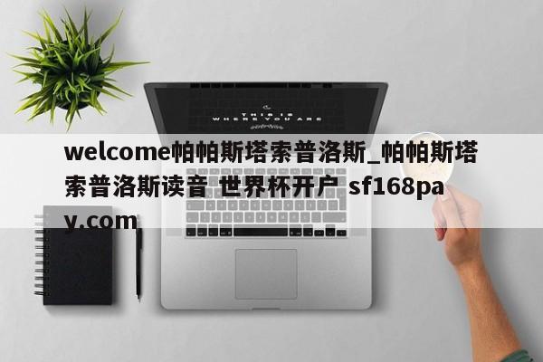 welcome帕帕斯塔索普洛斯_帕帕斯塔索普洛斯读音 世界杯开户 sf168pay.com