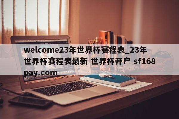 welcome23年世界杯赛程表_23年世界杯赛程表最新 世界杯开户 sf168pay.com