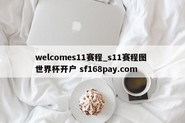 welcomes11赛程_s11赛程图 世界杯开户 sf168pay.com
