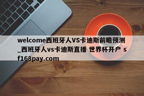 welcome西班牙人VS卡迪斯前瞻预测_西班牙人vs卡迪斯直播 世界杯开户 sf168pay.com