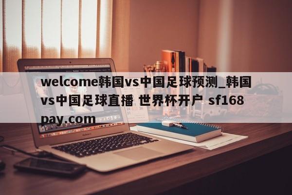 welcome韩国vs中国足球预测_韩国vs中国足球直播 世界杯开户 sf168pay.com