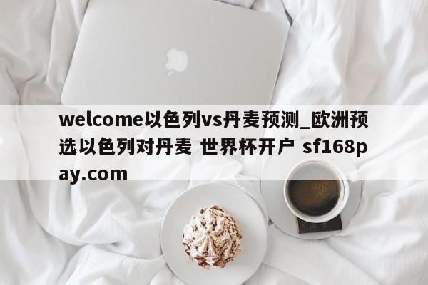 welcome以色列vs丹麦预测_欧洲预选以色列对丹麦 世界杯开户 sf168pay.com