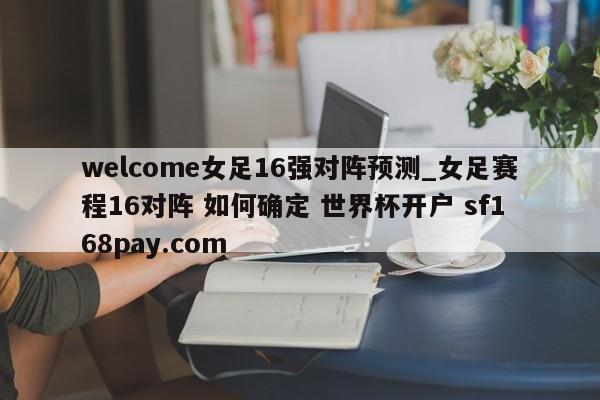 welcome女足16强对阵预测_女足赛程16对阵 如何确定 世界杯开户 sf168pay.com