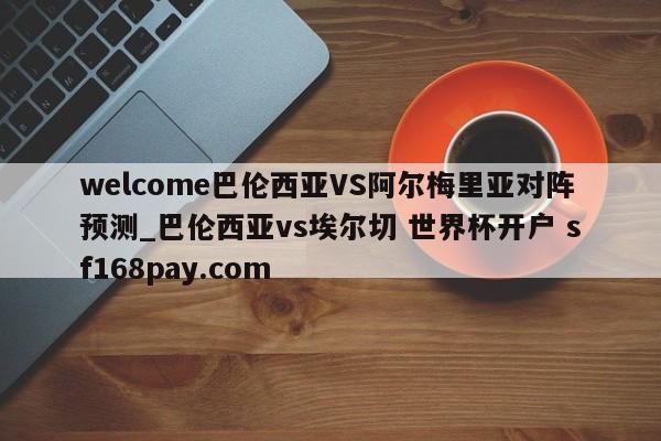 welcome巴伦西亚VS阿尔梅里亚对阵预测_巴伦西亚vs埃尔切 世界杯开户 sf168pay.com