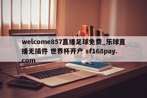 welcome857直播足球免费_乐球直播无插件 世界杯开户 sf168pay.com
