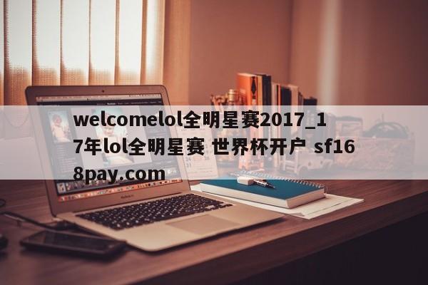 welcomelol全明星赛2017_17年lol全明星赛 世界杯开户 sf168pay.com