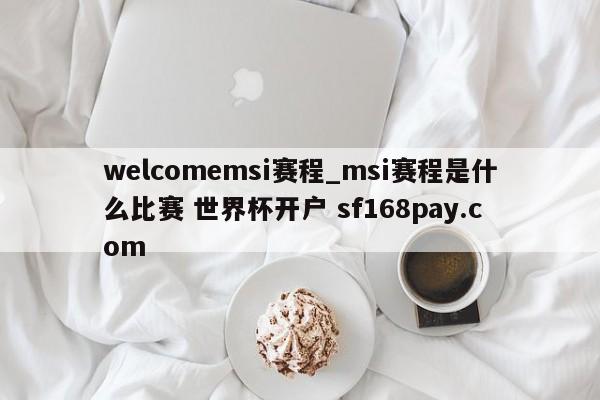 welcomemsi赛程_msi赛程是什么比赛 世界杯开户 sf168pay.com