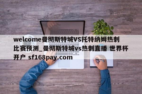 welcome曼彻斯特城VS托特纳姆热刺比赛预测_曼彻斯特城vs热刺直播 世界杯开户 sf168pay.com