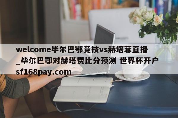 welcome毕尔巴鄂竞技vs赫塔菲直播_毕尔巴鄂对赫塔费比分预测 世界杯开户 sf168pay.com
