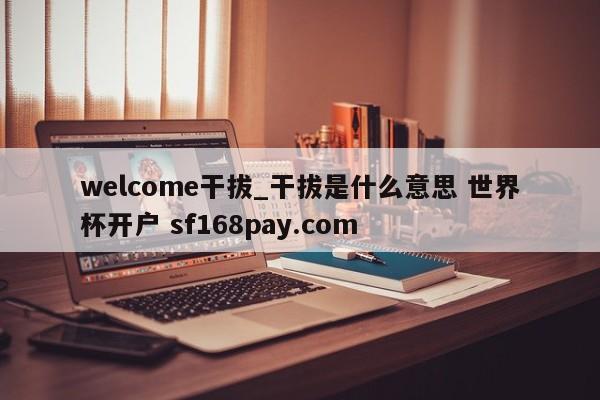 welcome干拔_干拔是什么意思 世界杯开户 sf168pay.com