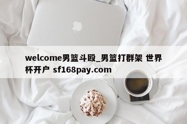 welcome男篮斗殴_男篮打群架 世界杯开户 sf168pay.com