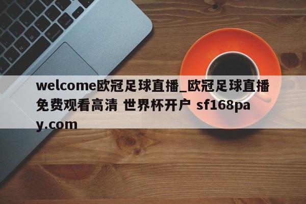 welcome欧冠足球直播_欧冠足球直播免费观看高清 世界杯开户 sf168pay.com