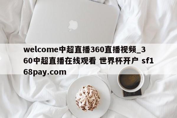 welcome中超直播360直播视频_360中超直播在线观看 世界杯开户 sf168pay.com
