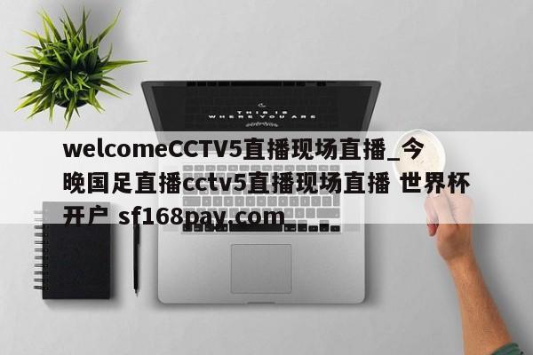 welcomeCCTV5直播现场直播_今晚国足直播cctv5直播现场直播 世界杯开户 sf168pay.com