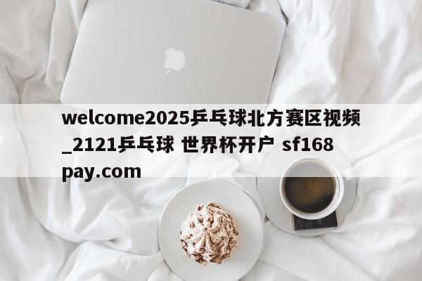 welcome2025乒乓球北方赛区视频_2121乒乓球 世界杯开户 sf168pay.com