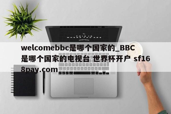 welcomebbc是哪个国家的_BBC是哪个国家的电视台 世界杯开户 sf168pay.com