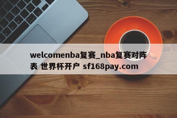 welcomenba复赛_nba复赛对阵表 世界杯开户 sf168pay.com
