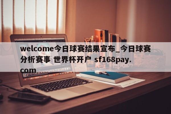 welcome今日球赛结果宣布_今日球赛分析赛事 世界杯开户 sf168pay.com