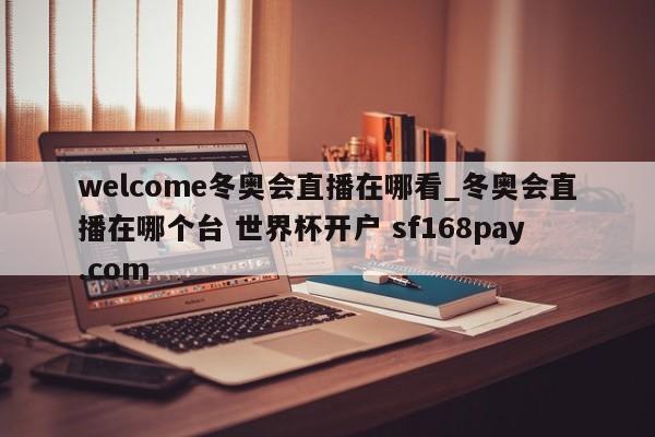 welcome冬奥会直播在哪看_冬奥会直播在哪个台 世界杯开户 sf168pay.com