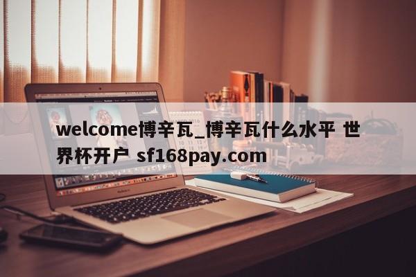 welcome博辛瓦_博辛瓦什么水平 世界杯开户 sf168pay.com