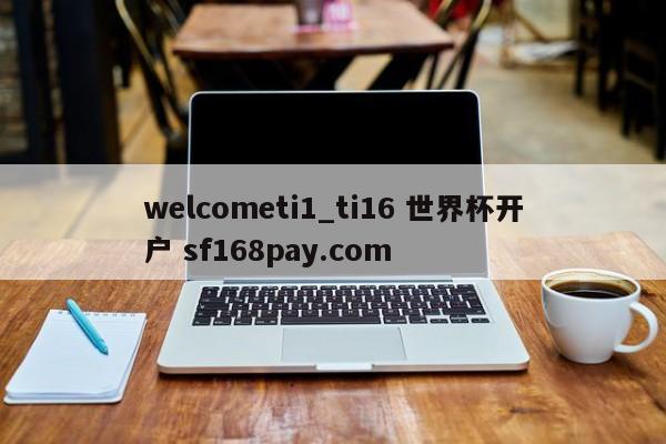 welcometi1_ti16 世界杯开户 sf168pay.com