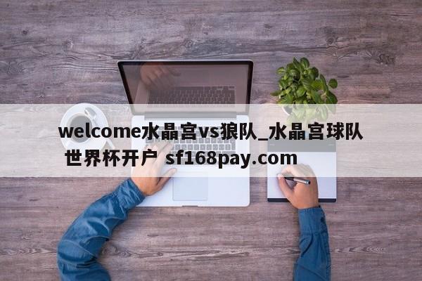 welcome水晶宫vs狼队_水晶宫球队 世界杯开户 sf168pay.com