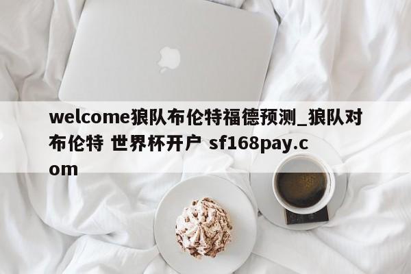 welcome狼队布伦特福德预测_狼队对布伦特 世界杯开户 sf168pay.com